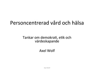 Personcentrerad 
vård 
och 
hälsa 
Tankar 
om 
demokra4, 
e4k 
och 
värdeskapande 
Axel 
Wolf 
Axel 
Wolf 
 