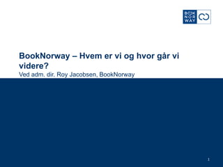 BookNorway – Hvem er vi og hvor går vi
videre?
Ved adm. dir. Roy Jacobsen, BookNorway




                                         1
 
