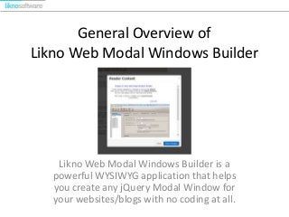 General Overview of
Likno Web Modal Windows Builder
Likno Web Modal Windows Builder is a
powerful WYSIWYG application that helps
you create any jQuery Modal Window for
your websites/blogs with no coding at all.
 