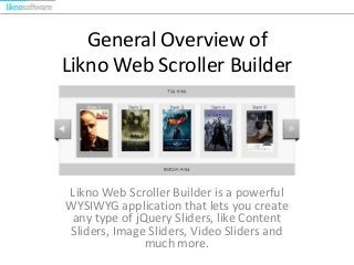 General Overview of
Likno Web Scroller Builder
Likno Web Scroller Builder is a powerful
WYSIWYG application that lets you create
any type of jQuery Sliders, like Content
Sliders, Image Sliders, Video Sliders and
much more.
 