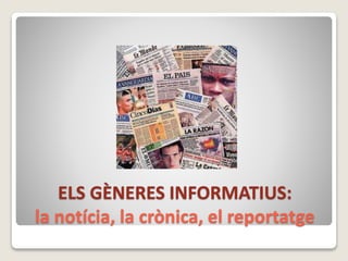 ELS GÈNERES INFORMATIUS: 
la notícia, la crònica, el reportatge 
 