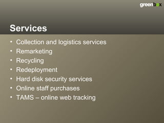 Services Collection and logistics services Remarketing Recycling Redeployment Hard disk security services Online staff purchases TAMS – online web tracking 