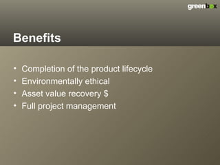 Benefits Completion of the product lifecycle  Environmentally ethical Asset value recovery $ Full project management 