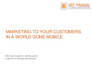 MARKETING TO YOUR CUSTOMERS
IN A WORLD GONE MOBILE.
The new market is mobile and it
is about to change everything.
 