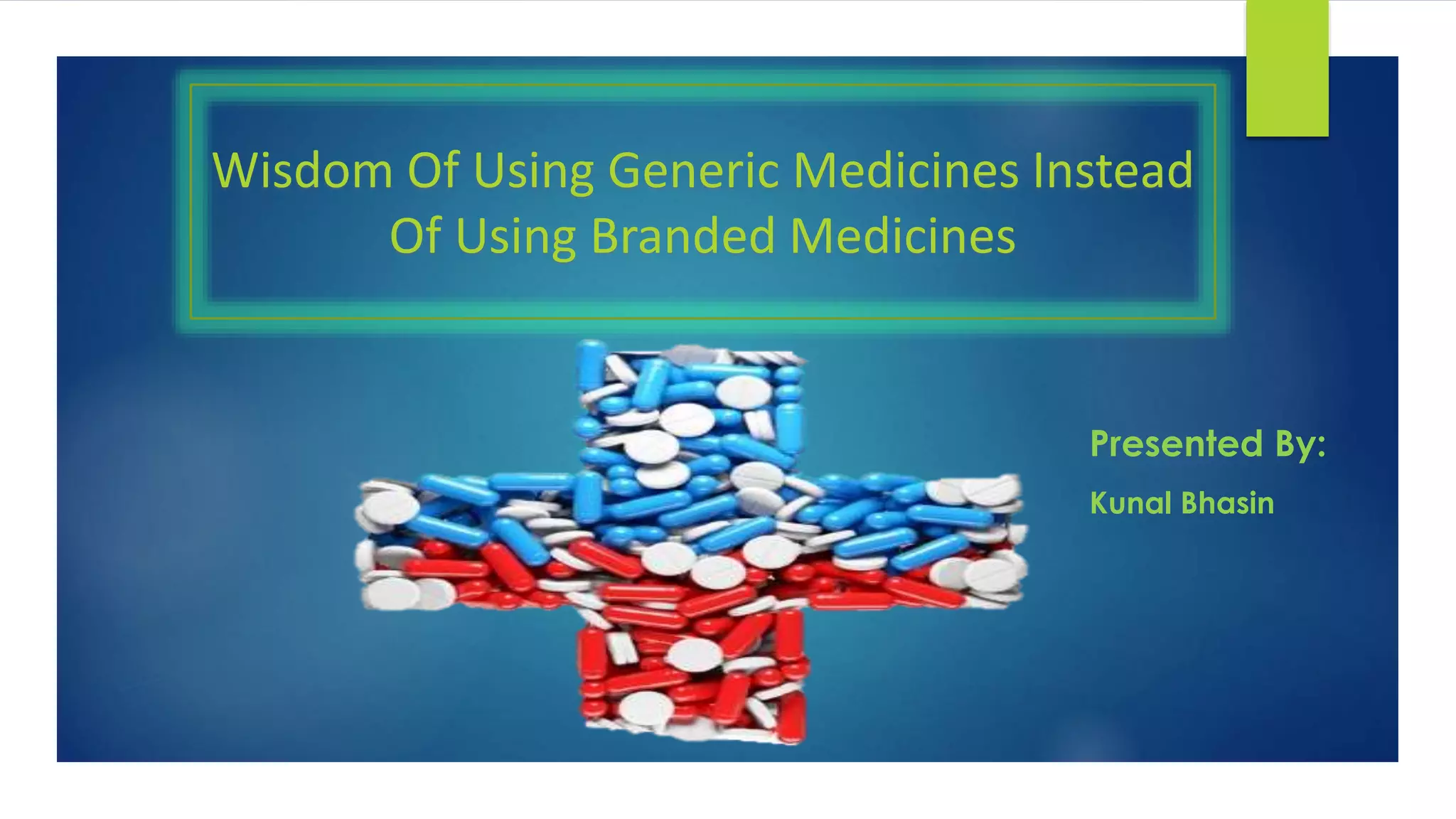 Wisdom Of Using Generic Medicines Instead
Of Using Branded Medicines
Presented By:
Kunal Bhasin