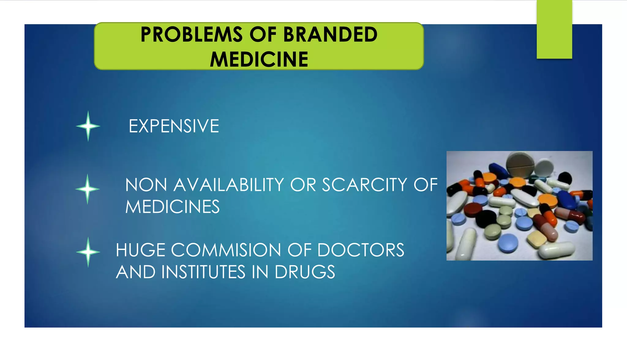 PROBLEMS OF BRANDED
MEDICINE
EXPENSIVE
NON AVAILABILITY OR SCARCITY OF
MEDICINES
HUGE COMMISION OF DOCTORS
AND INSTITUTES IN DRUGS