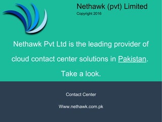 Nethawk Pvt Ltd is the leading provider of
cloud contact center solutions in Pakistan.
Take a look.
Contact Center
Www.nethawk.com.pk
Nethawk (pvt) Limited
Copyright 2016
 