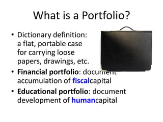 What is a Portfolio?
• Dictionary definition:
  a flat, portable case
  for carrying loose
  papers, drawings, etc.
• Financial portfolio: document
  accumulation of fiscalcapital
• Educational portfolio: document
  development of humancapital
 