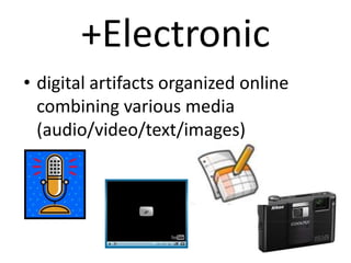 +Electronic
• digital artifacts organized online
  combining various media
  (audio/video/text/images)
 