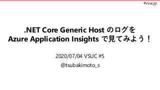 #vsucjp
.NET Core Generic Host のログを
Azure Application Insights で見てみよう！
2020/07/04 VSUC #5
@tsubakimoto_s
 