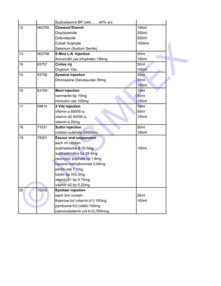 Suphadiazine BP (vet)…….40% w/v 
12 063755 Clozanol Drench 100ml 
Oxyclozanide 250ml 
Oxfendazole 500ml 
Cobalt Sulphate 1000ml 
Selenium (Sodium Senite) 
13 14 15 16 JNSIMPEX 
063756 E-Mox L.A. Injection 50ml 
Amoxicillin (as trihydrate) 150mg 100ml 
63757 Cintox inj 50ml 
Oxytocin 10iu 100ml 
63758 Epozine injection 30ml 
Diminazene Diacetaurate 35mg 50ml 
100ml 
63759 Mect injection 10ml 
ivermectin bp 10mg 50ml 
clorsulon usp 100mg 100ml 
17 69614 3 Vitz injection 10ml 
vitamin a 80000 iu 50ml 
vitamin d3 40000 iu 100ml 
vitamin e 20mg 
18 71031 Sultin injection 50ml 
colistan sulphate 200000iu 100ml 
19 78201 Escour oral suspension 
each ml contain 
sulphadaizine B 35.5mg 100ml 
sulphadimidine bp 28.4mg 
neomycin sulphate bp 1.8mg 
hyosine methylbromide 0.04mg 
© pectin usp 7.1mg 
kaolin bp 103.3mg 
vitamin b1 bp 0.15mg 
vitamin b2 bp 0.22mg 
20 78202 Epotizer injection 
each 3ml contain 50ml 
thiamine hcl (vitamin b1) 100mg 100ml 
pyridoxine hcl (vitb6) 100mg 
cyanocobalamin (vit b12) 500mcg 
 