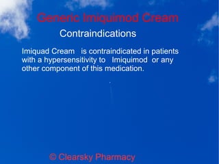 Generic Imiquimod Cream
© Clearsky Pharmacy
Contraindications
Imiquad Cream is contraindicated in patients
with a hypersensitivity to Imiquimod or any
other component of this medication.
 