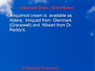 Imiquimod Cream – Brand Names
© Clearsky Pharmacy
Imiquimod cream is available as
Aldara, Imiquad from Glenmark
(Gracewell) and Nilwart from Dr.
Reddy's.
 
