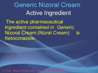 Generic Nizoral Cream 
Active Ingredient 
The active pharmaceutical 
ingredient contained in Generic 
Nizoral Cream (Nizra...