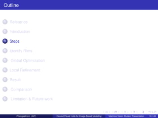 Outline


1   Reference

2   Introduction

3   Steps

4   Identify Rims

5   Global Optimization

6   Local Reﬁnement

7   Result

8   Comparison

9   Limitation & Future work



        Phongsathorn (AIT)     Carved Visual Hulls for Image-Based Modeling   Machine Vision Student Presentation   16 / 49
 