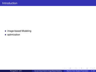 Introduction




    image-based Modeling
    optimization




      Phongsathorn (AIT)   Carved Visual Hulls for Image-Based Modeling   Machine Vision Student Presentation   5 / 49
 