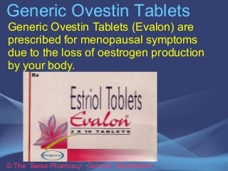 Generic Ovestin Tablets 
Generic Ovestin Tablets (Evalon) are 
prescribed for menopausal symptoms 
due to the loss of oest...