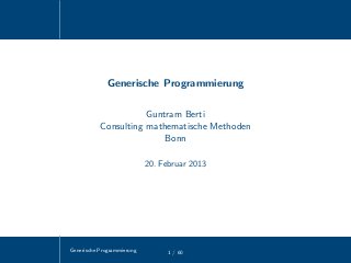 Generische Programmierung 1 / 60
Generische Programmierung
Guntram Berti
Consulting mathematische Methoden
Bonn
20. Februar 2013
 