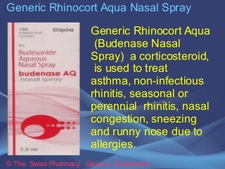 Generic Rhinocort Aqua Nasal Spray 
Generic Rhinocort Aqua 
(Budenase Nasal 
Spray) a corticosteroid, 
is used to treat 
asthma, non-infectious 
rhinitis, seasonal or 
perennial rhinitis, nasal 
congestion, sneezing 
and runny nose due to 
allergies. 
© The Swiss Pharmacy, Geneva Switzerland 
 