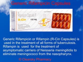 Generic Rifampicin Capsules
© Clearsky Pharmacy
Generic Rifampicin or Rifampin (R-Cin Capsules) is
used in the treatment of all forms of tuberculosis.
Rifampin is used for the treatment of
asymptomatic carriers of Neisseria meningitidis to
eliminate meningococci from the nasopharynx.
 