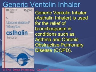 Generic Ventolin Inhaler 
Generic Ventolin Inhaler 
(Asthalin Inhaler) is used 
for the relief of 
bronchospasm in 
conditions such as 
Asthma and Chronic 
Obstructive Pulmonary 
Disease (COPD). 
© The Swiss Pharmacy, Geneva Switzerland 
 