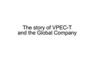 The story of VPEC-T  and the Global Company  