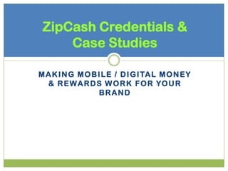 ZipCash Credentials &
     Case Studies

M A K I N G M O B I LE / D I G I TA L M O N E Y
  & R E W A R D S W O R K F O R YO U R
                   BRAND
 