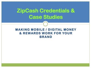 ZipCash Credentials &
     Case Studies

M A K I NG M O B I L E / D I G I TA L M O N E Y
  & R E W A R D S W O R K F O R YO U R
                 BRAND
 
