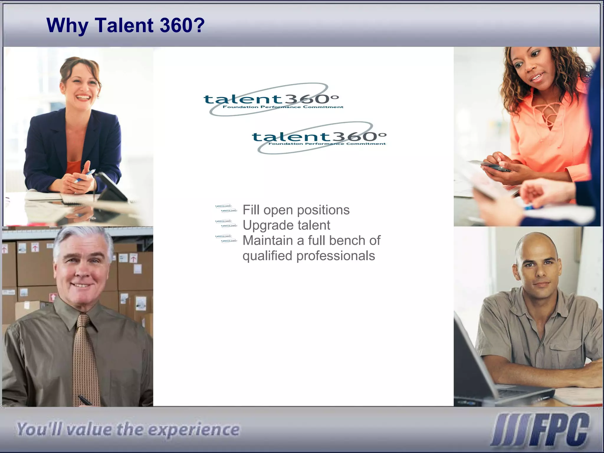 Why Talent 360? Fill open positions Upgrade talent Maintain a full bench of qualified professionals 