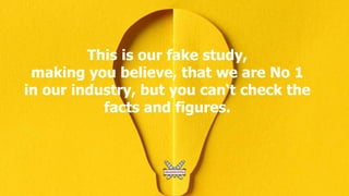 This is our fake study,
making you believe, that we are No 1
in our industry, but you can‘t check the
facts and figures.
 