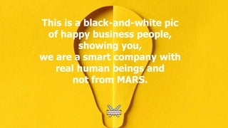 This is a black-and-white pic
of happy business people,
showing you,
we are a smart company with
real human beings and
not from MARS.
 