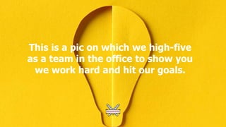 This is a pic on which we high-five
as a team in the office to show you
we work hard and hit our goals.
 