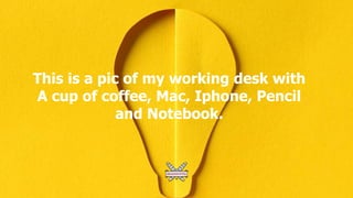 This is a pic of my working desk with
A cup of coffee, Mac, Iphone, Pencil
and Notebook.
 