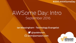 AWSome Day: Intro
September 2016
Ian Massingham - Technology Evangelist
@IanMmmm
ianm@amazon.com
#AWS #AWSomeDay
 