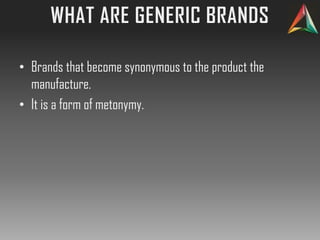 • Brands that become synonymous to the product the
manufacture.
• It is a form of metonymy.
 