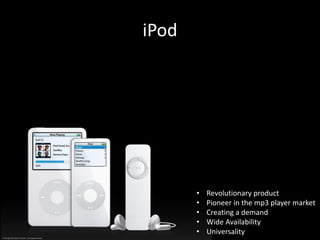 iPod
• Revolutionary product
• Pioneer in the mp3 player market
• Creating a demand
• Wide Availability
• Universality
 