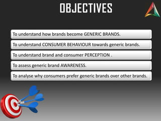 OBJECTIVES
To understand how brands become GENERIC BRANDS.
To understand CONSUMER BEHAVIOUR towards generic brands.
To understand brand and consumer PERCEPTION .
To assess generic brand AWARENESS.
To analyse why consumers prefer generic brands over other brands.
 
