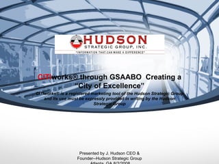CITIworks® through GSAABO Creating a
         “City of Excellence”
CITIworks® is a registered marketing tool of the Hudson Strategic Group
    and its use must be expressly provided in writing by the Hudson
                            Strategic Group




                    Presented by J. Hudson CEO &
                   Founder--Hudson Strategic Group
 