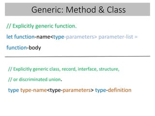 Generic: Method & Class
// Explicitly generic function.
let function-name<type-parameters> parameter-list =
function-body
// Explicitly generic class, record, interface, structure,
// or discriminated union.
type type-name<type-parameters> type-definition
 