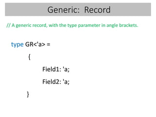 Generic: Record
// A generic record, with the type parameter in angle brackets.
type GR<'a> =
{
Field1: 'a;
Field2: 'a;
}
 