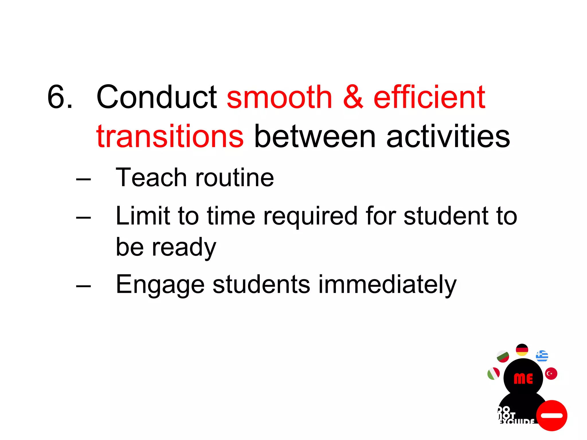 6. Conduct smooth & efficient
transitions between activities
– Teach routine
– Limit to time required for student to
be ready
– Engage students immediately
 