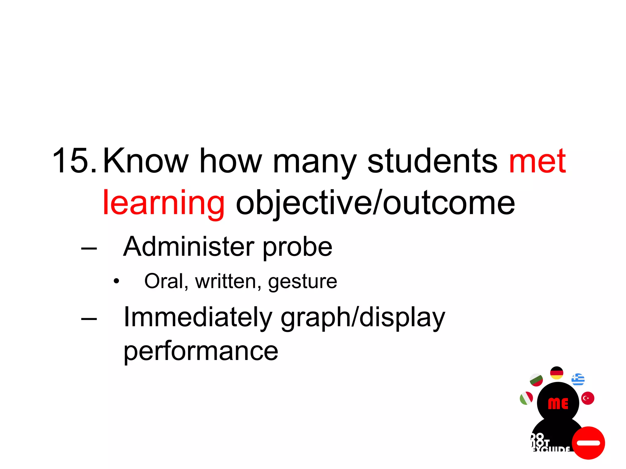 15.Know how many students met
learning objective/outcome
– Administer probe
• Oral, written, gesture
– Immediately graph/display
performance
 
