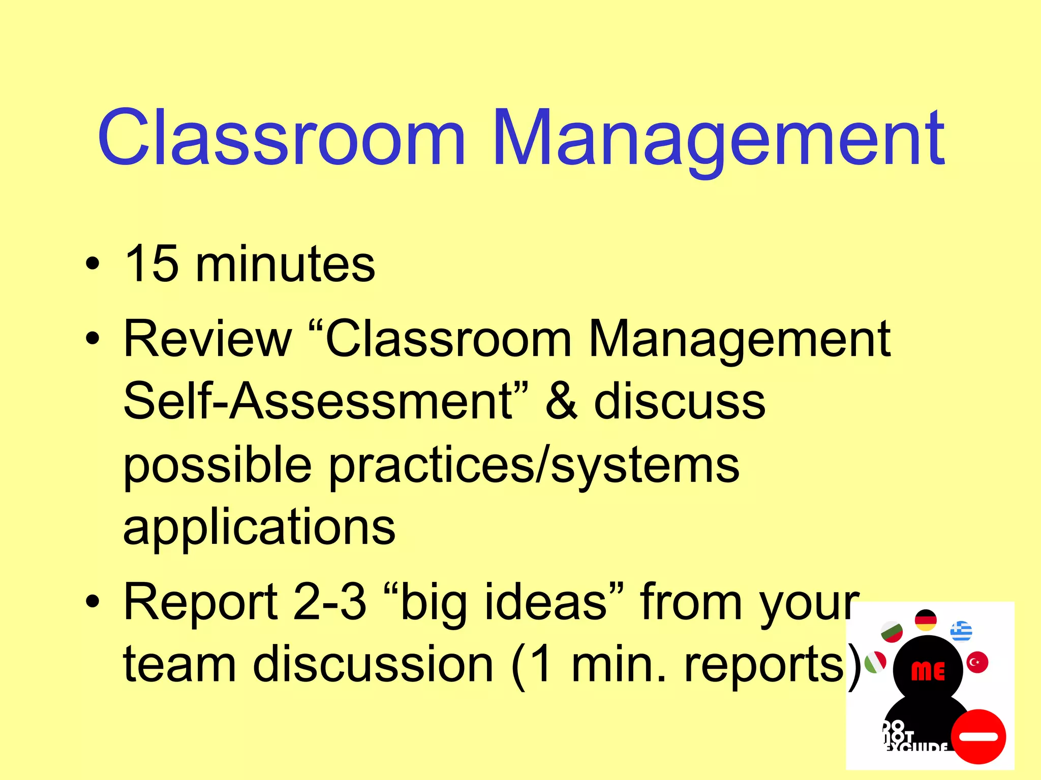Classroom Management
• 15 minutes
• Review “Classroom Management
Self-Assessment” & discuss
possible practices/systems
applications
• Report 2-3 “big ideas” from your
team discussion (1 min. reports)
 