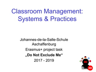 Classroom Management:
Systems & Practices
Johannes-de-la-Salle-Schule
Aschaffenburg
Erasmus+ project task
„Do Not Exclude Me“
2017 - 2019
 