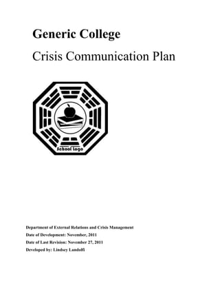 Generic College
   Crisis Communication Plan




Department of External Relations and Crisis Management
Date of Development: November, 2011
Date of Last Revision: November 27, 2011
Developed by: Lindsey Landolfi
 