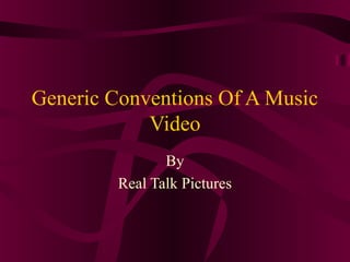 Generic Conventions Of A Music
            Video
                By
         Real Talk Pictures
 