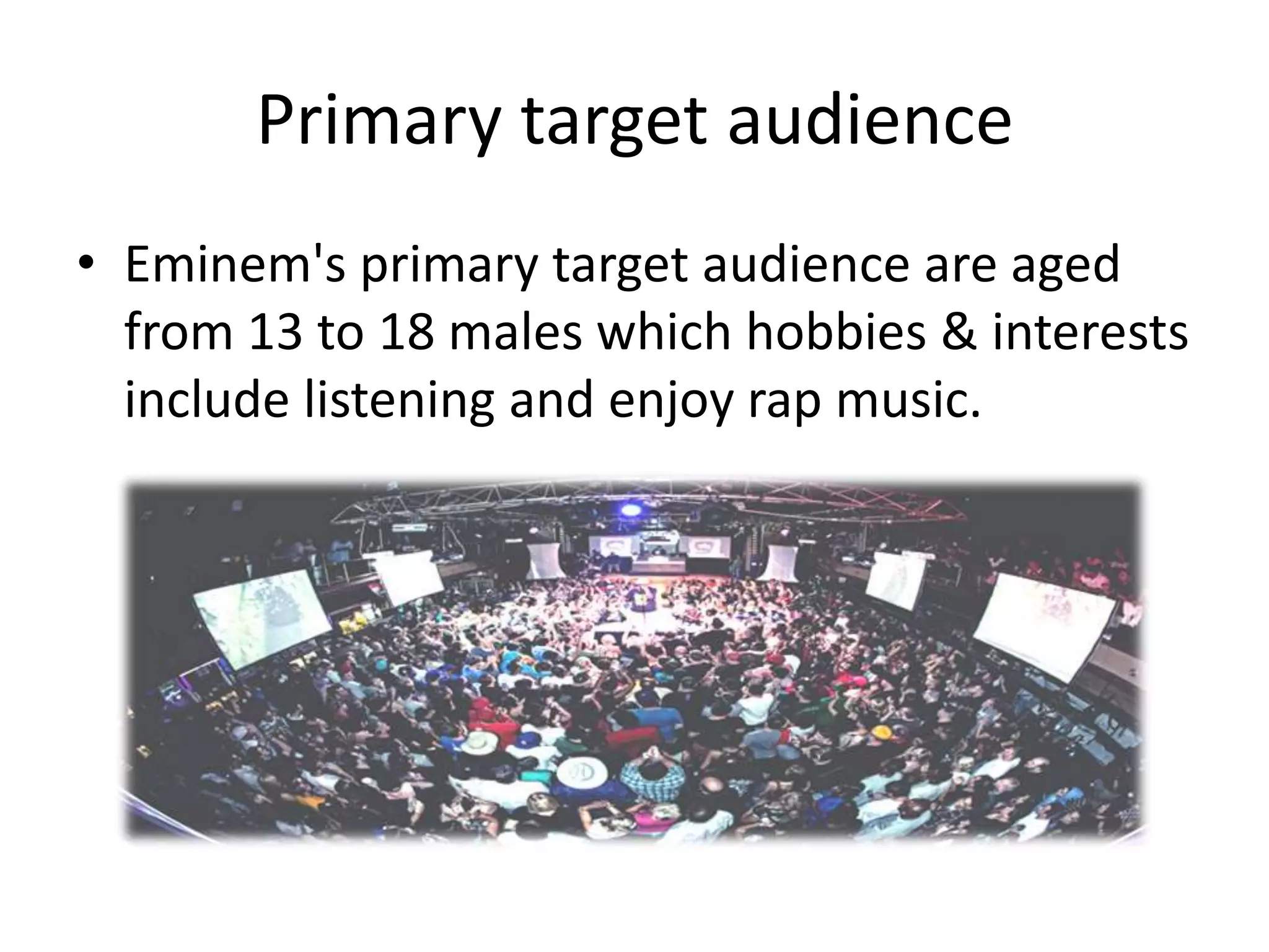Primary target audience
• Eminem's primary target audience are aged
  from 13 to 18 males which hobbies & interests
  include listening and enjoy rap music.
 