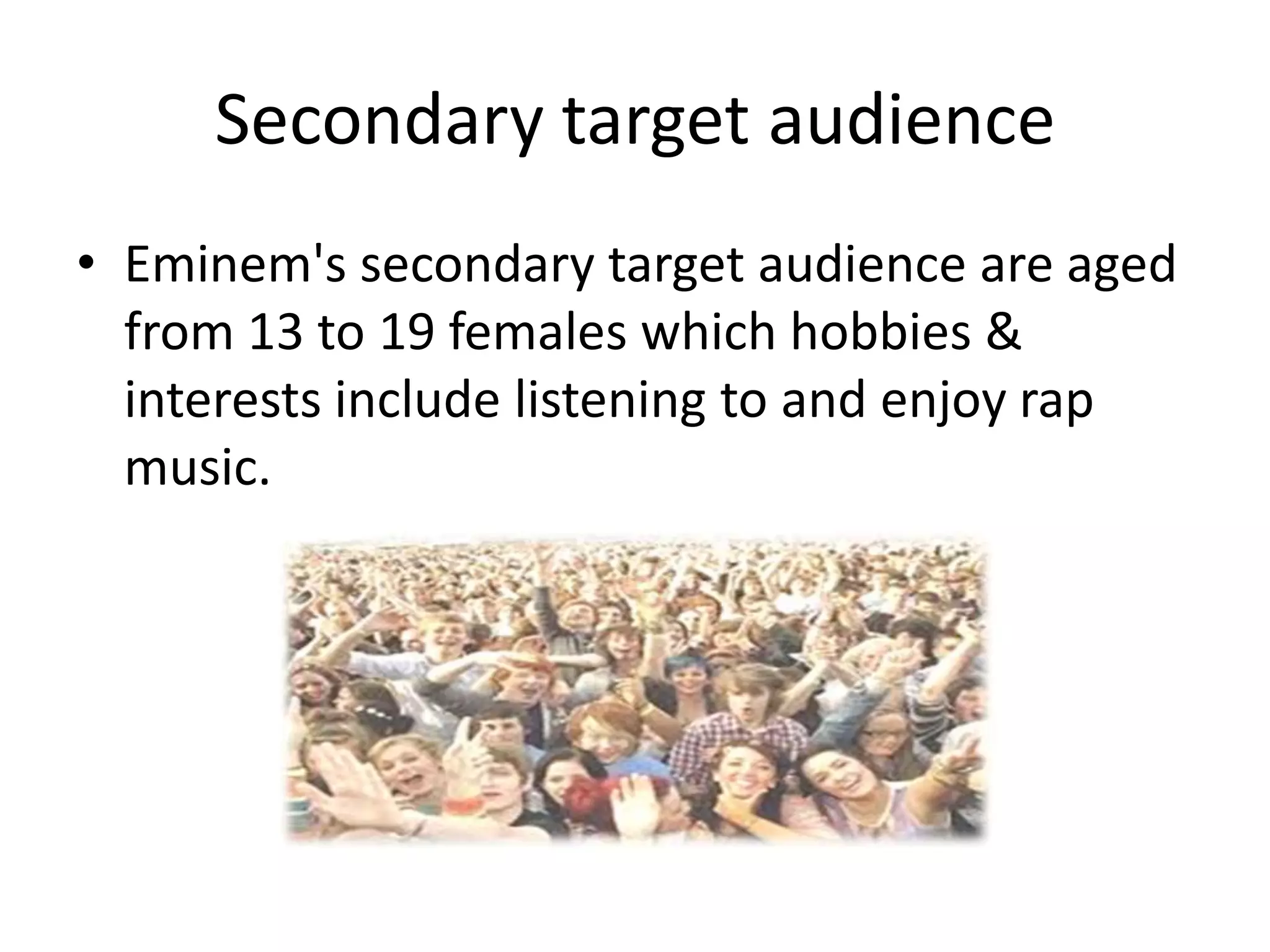 Secondary target audience
• Eminem's secondary target audience are aged
  from 13 to 19 females which hobbies &
  interests include listening to and enjoy rap
  music.
 