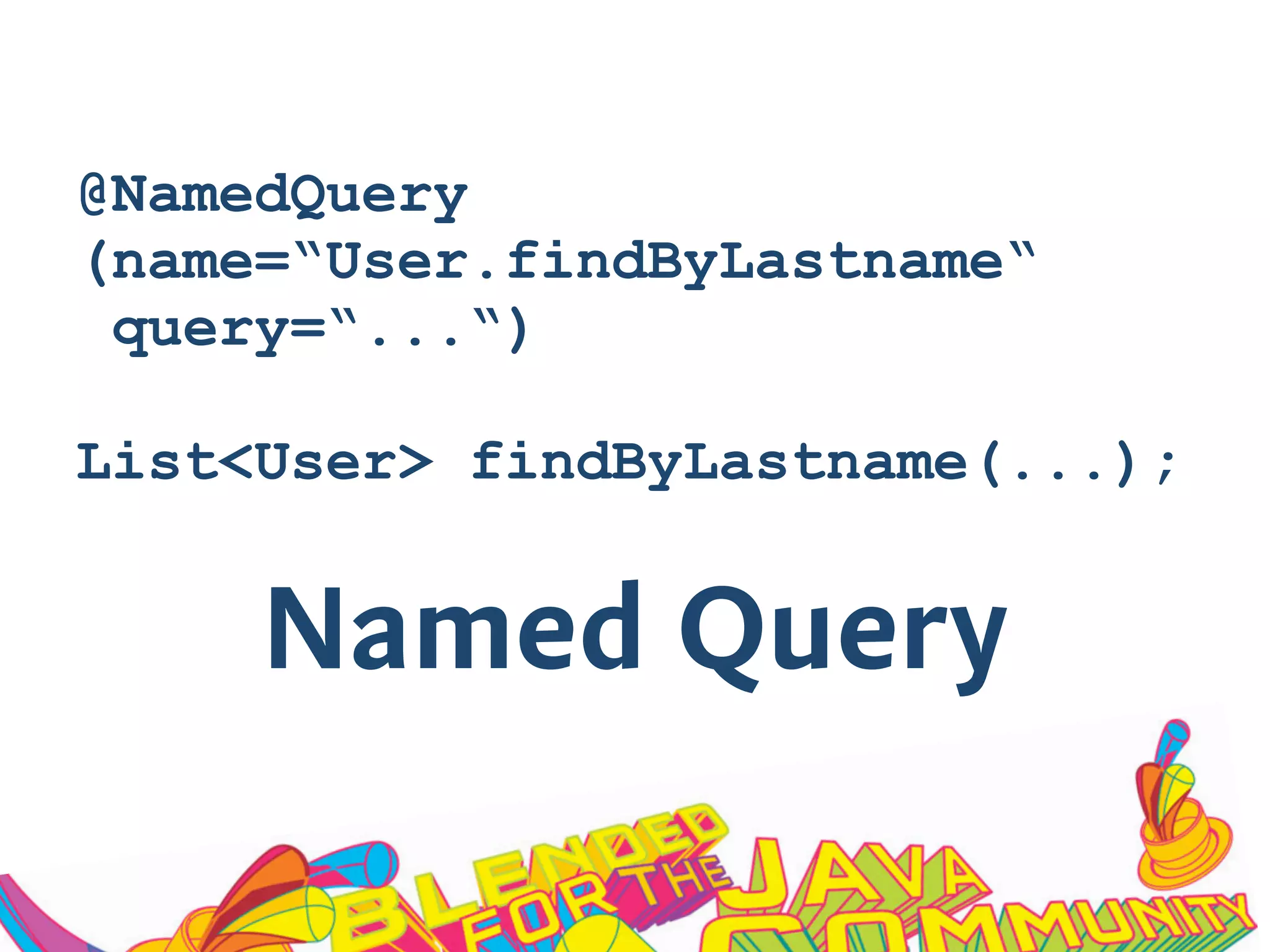 Named Query
@NamedQuery
(name=“User.findByLastname“
query=“...“)
List<User> findByLastname(...);
 
