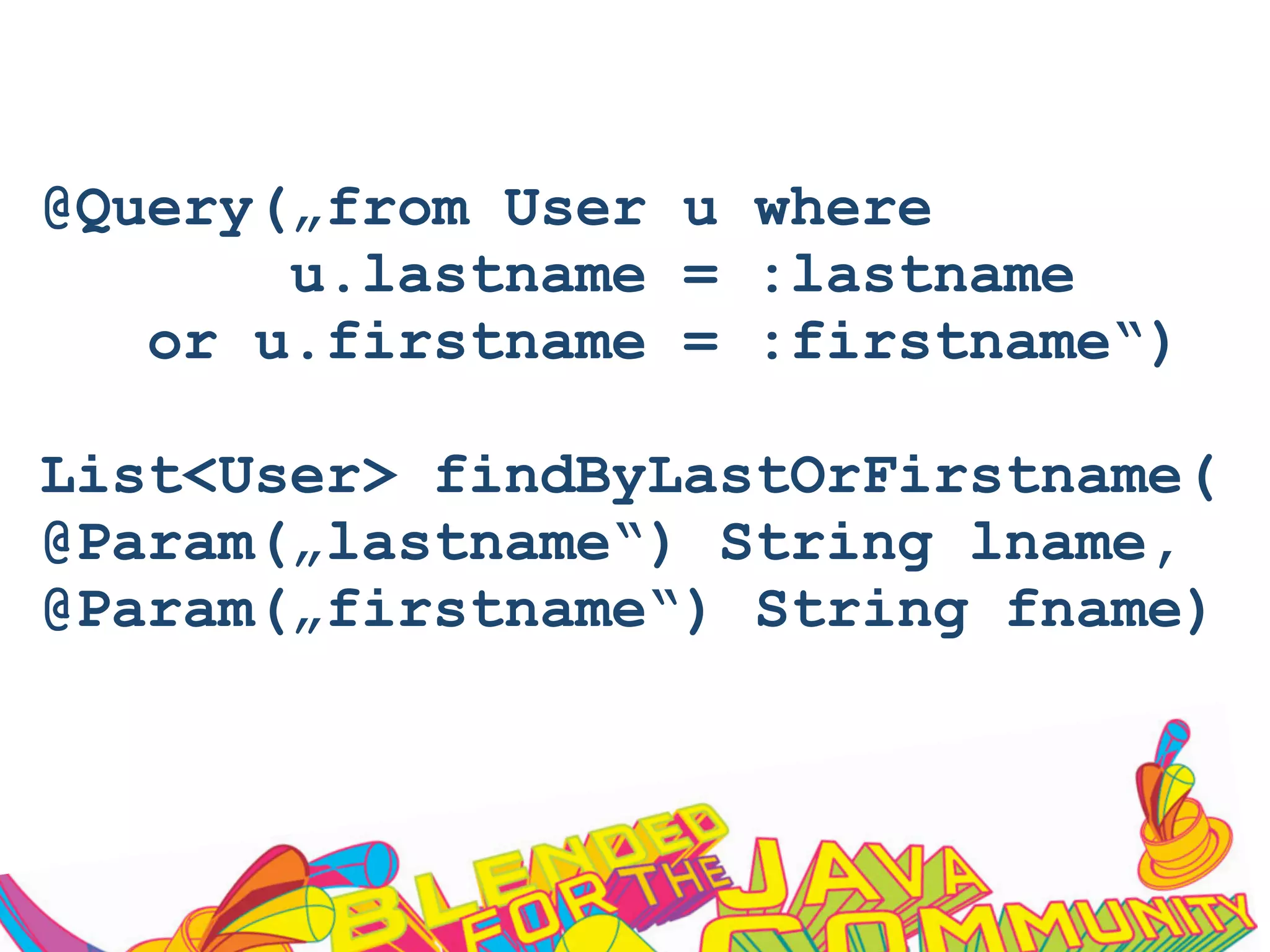 @Query(„from User u where
u.lastname = :lastname
or u.firstname = :firstname“)
List<User> findByLastOrFirstname(
@Param(„lastname“) String lname,
@Param(„firstname“) String fname)
 